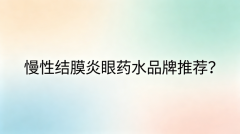 慢性结膜炎眼药水品牌推荐？四大类产品全面